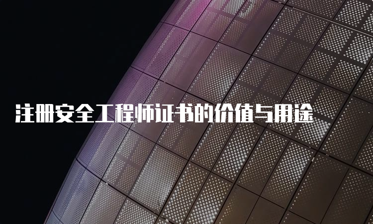 注册安全工程师证书的价值与用途