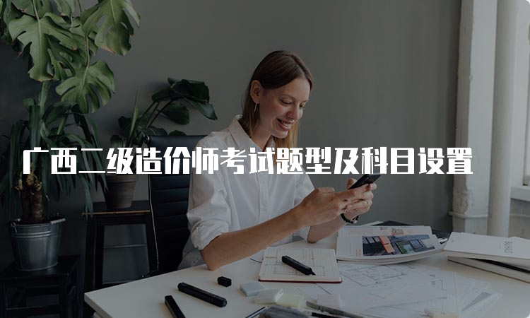 广西二级造价师考试题型及科目设置