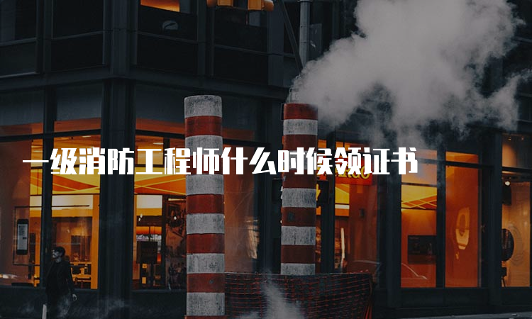 一级消防工程师什么时候领证书