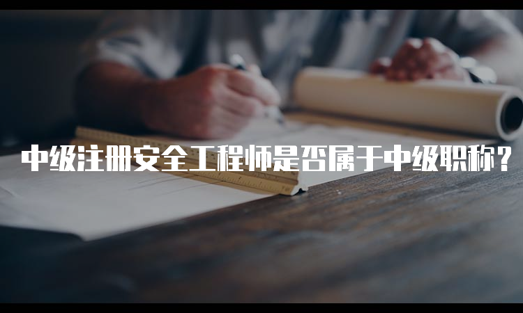 中级注册安全工程师是否属于中级职称？