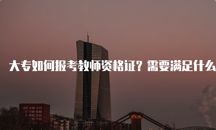 大专如何报考教师资格证？需要满足什么条件？