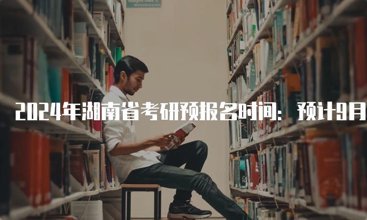 2024年湖南省考研预报名时间：预计9月24日