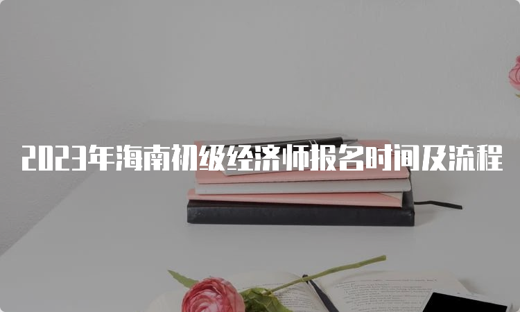 2023年海南初级经济师报名时间及流程