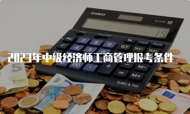 2023年中级经济师工商管理报考条件