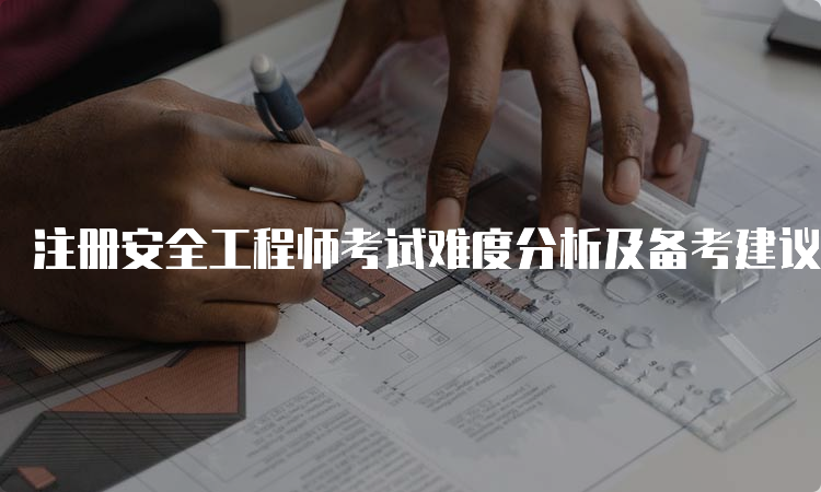 注册安全工程师考试难度分析及备考建议