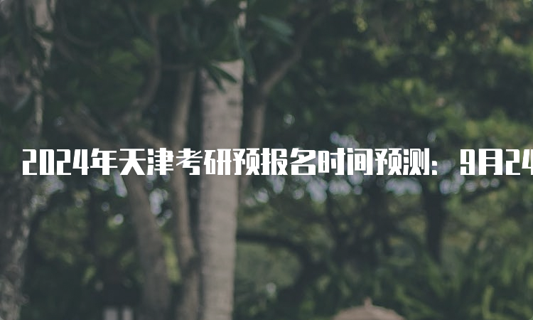 2024年天津考研预报名时间预测：9月24日