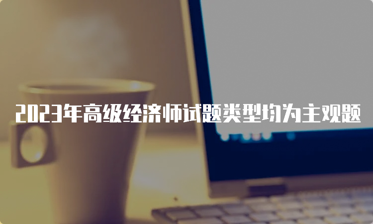 2023年高级经济师试题类型均为主观题