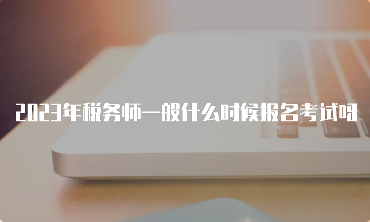 2023年税务师一般什么时候报名考试呀