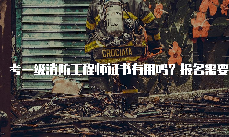 考一级消防工程师证书有用吗？报名需要满足什么条件？