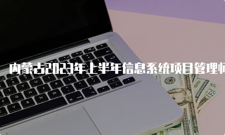 内蒙古2023年上半年信息系统项目管理师准考证打印时间：5月23日至5月27日