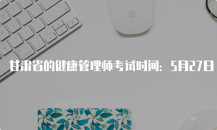 甘肃省的健康管理师考试时间：5月27日