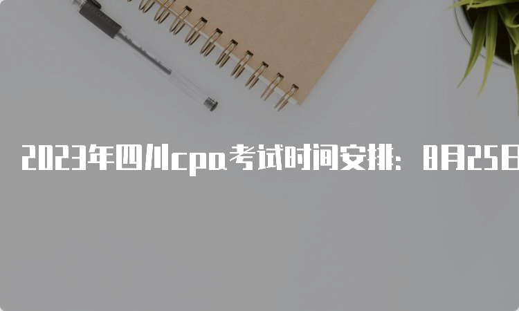 2023年四川cpa考试时间安排：8月25日-27日