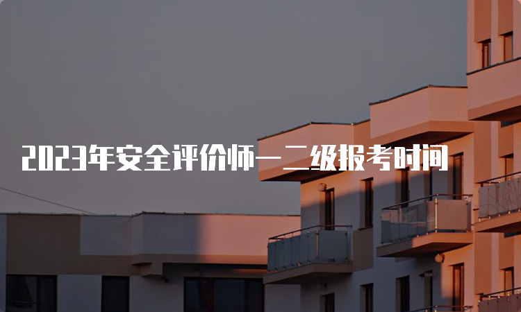 2023年安全评价师一二级报考时间