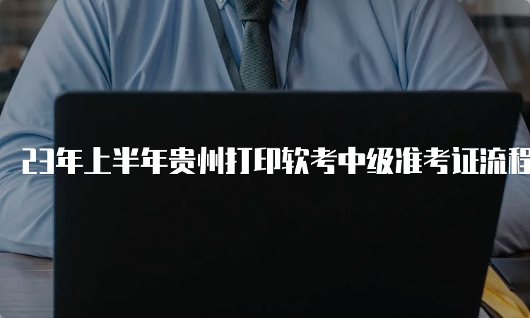 23年上半年贵州打印软考中级准考证流程