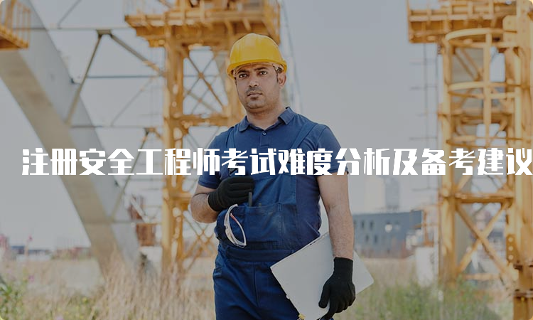 注册安全工程师考试难度分析及备考建议