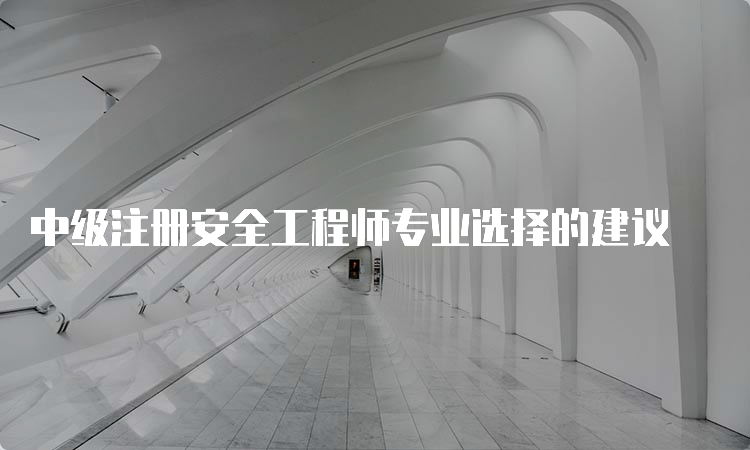 中级注册安全工程师专业选择的建议