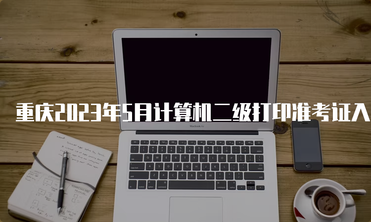 重庆2023年5月计算机二级打印准考证入口开通时间