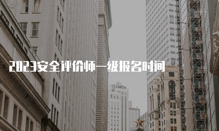 2023安全评价师一级报名时间