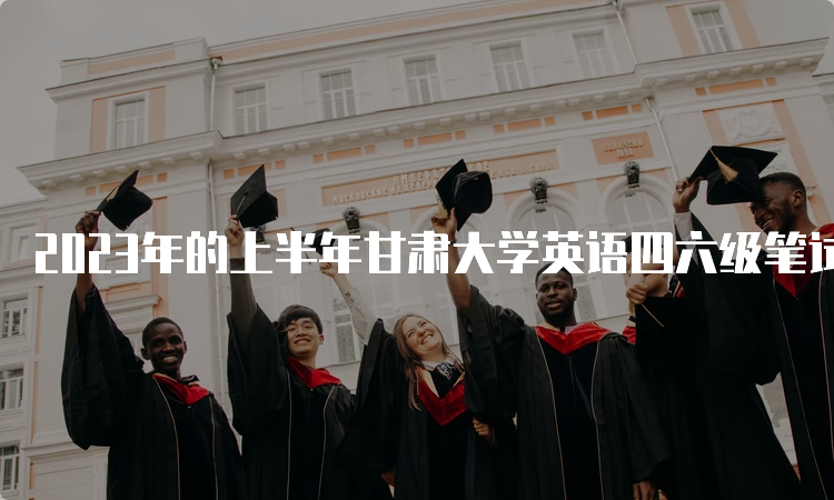 2023年的上半年甘肃大学英语四六级笔试考试时间