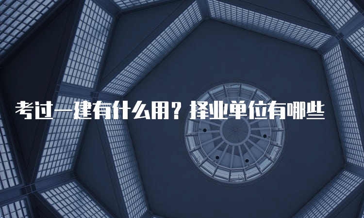 考过一建有什么用？择业单位有哪些