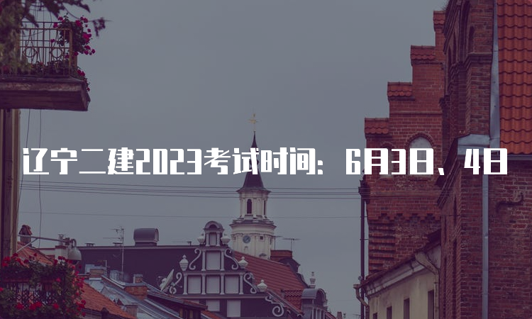 辽宁二建2023考试时间：6月3日、4日