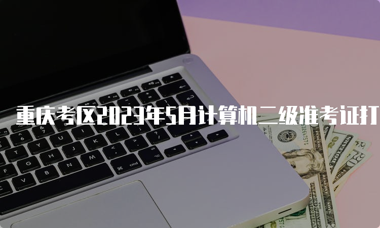 重庆考区2023年5月计算机二级准考证打印时间