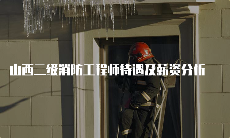 山西二级消防工程师待遇及薪资分析