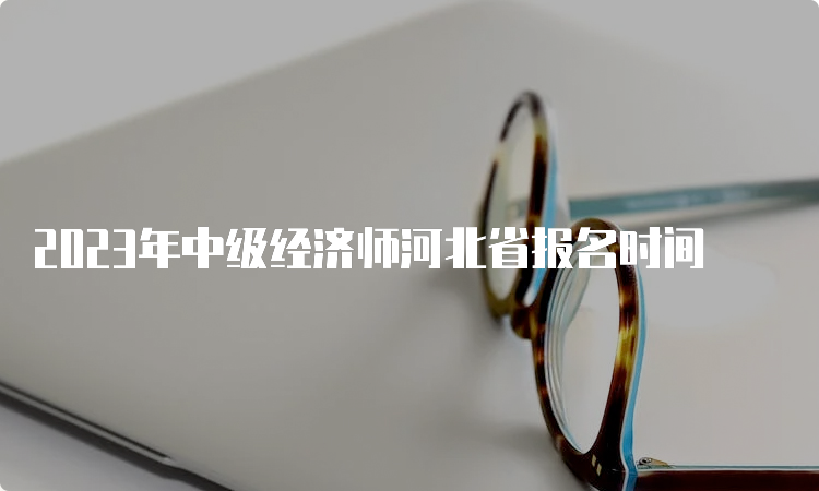 2023年中级经济师河北省报名时间