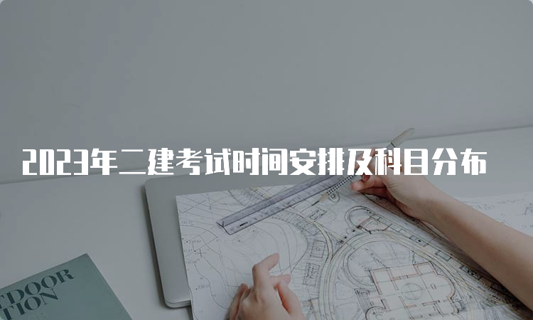 2023年二建考试时间安排及科目分布