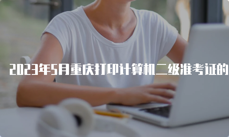 2023年5月重庆打印计算机二级准考证的时间