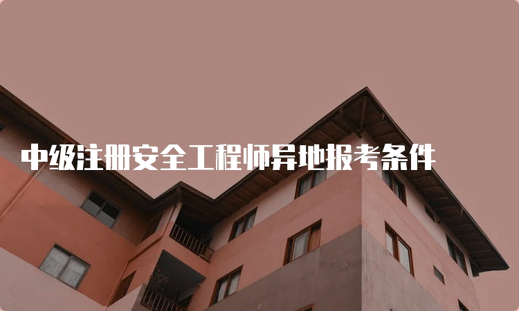 中级注册安全工程师异地报考条件