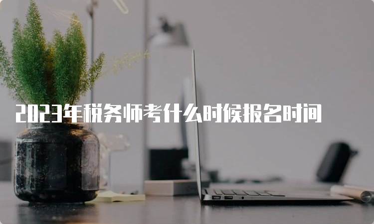 2023年税务师考什么时候报名时间