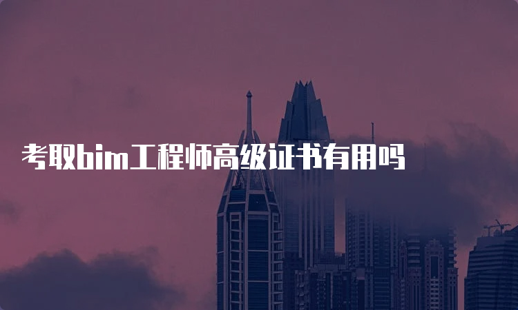 考取bim工程师高级证书有用吗