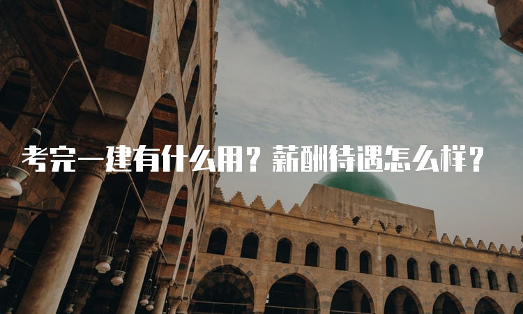 考完一建有什么用？薪酬待遇怎么样？