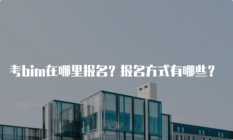 考bim在哪里报名？报名方式有哪些？