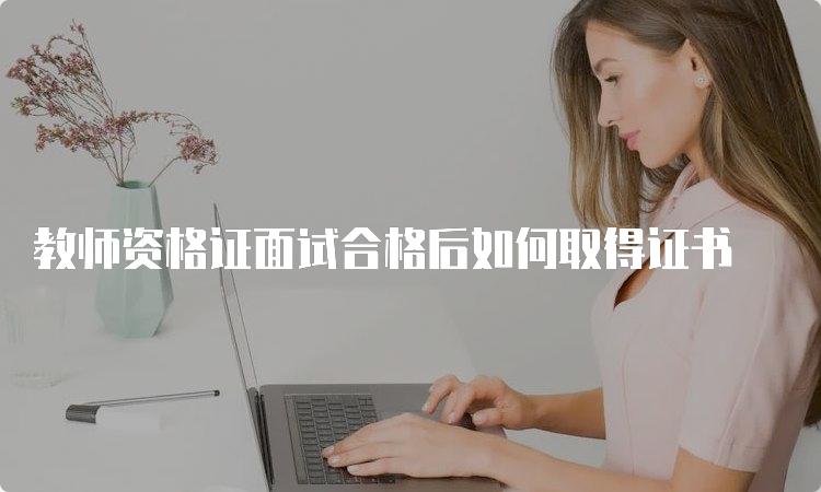 教师资格证面试合格后如何取得证书