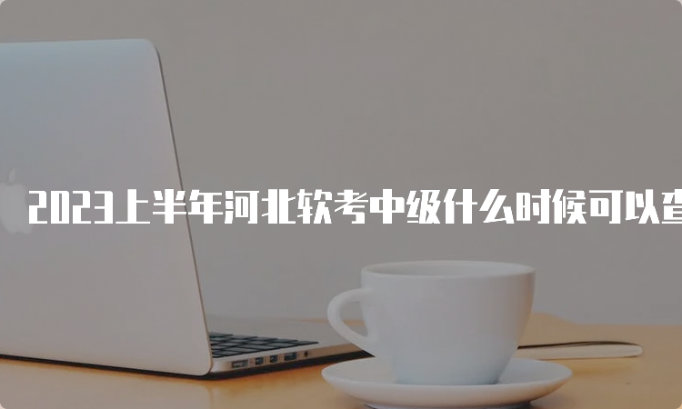 2023上半年河北软考中级什么时候可以查分