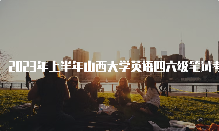 2023年上半年山西大学英语四六级笔试考试的时间