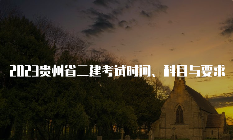 2023贵州省二建考试时间、科目与要求