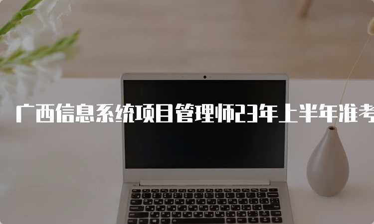 广西信息系统项目管理师23年上半年准考证打印时间：5月22日9：00起