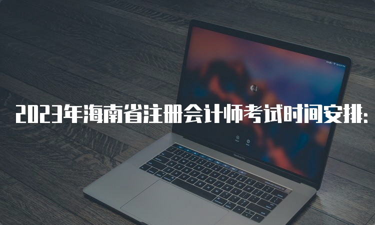 2023年海南省注册会计师考试时间安排：8月25日-27日