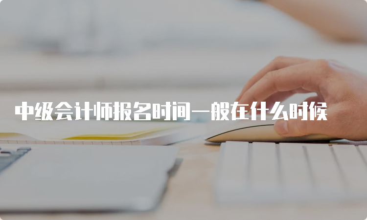 中级会计师报名时间一般在什么时候