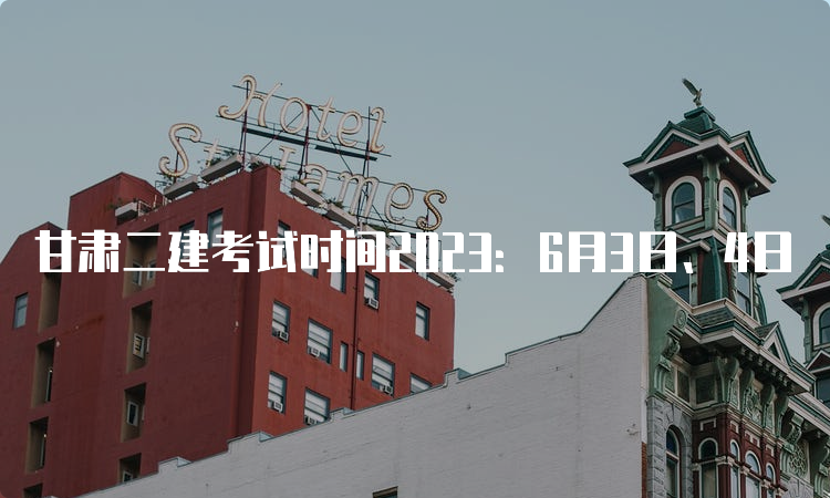 甘肃二建考试时间2023：6月3日、4日