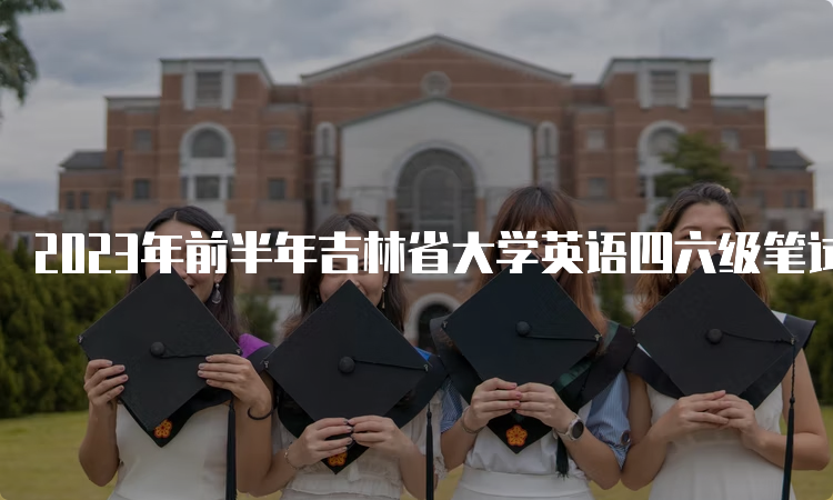 2023年前半年吉林省大学英语四六级笔试考试时间：6月17日