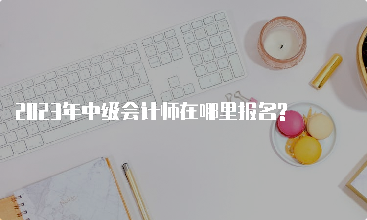 2023年中级会计师在哪里报名?