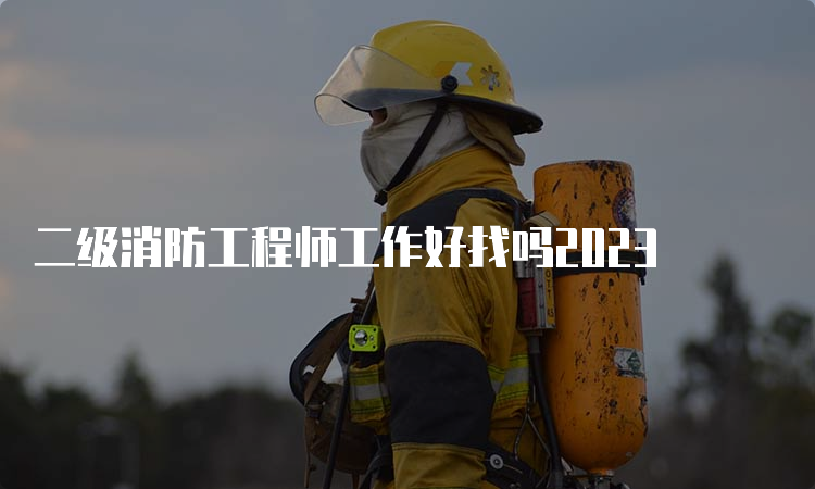 二级消防工程师工作好找吗2023