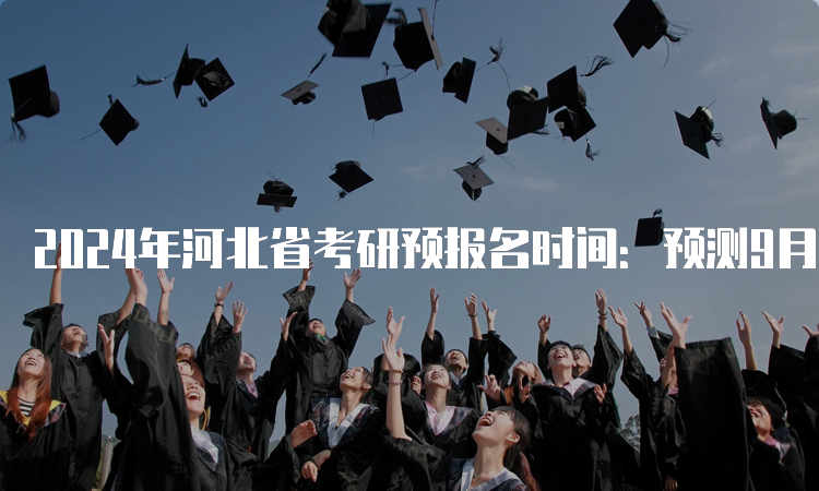 2024年河北省考研预报名时间：预测9月24日