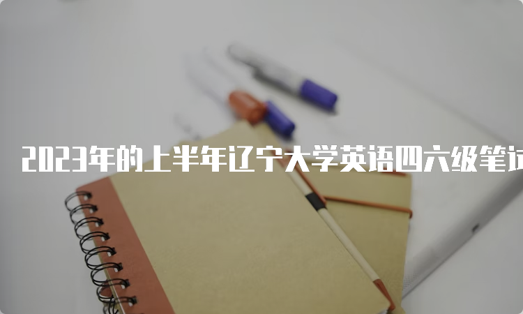 2023年的上半年辽宁大学英语四六级笔试考试时间