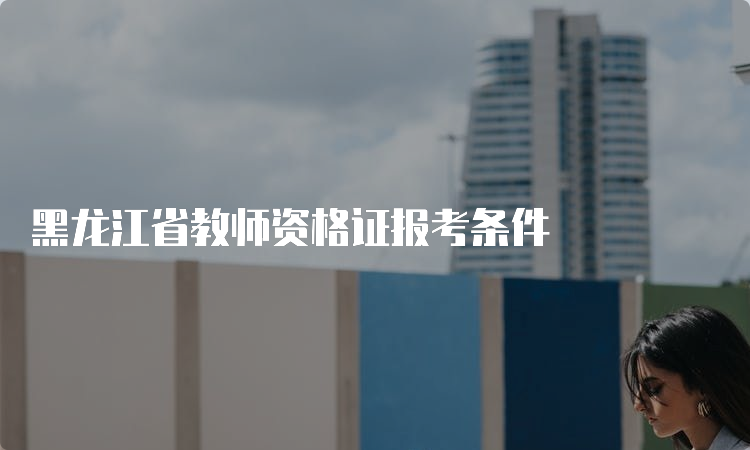 黑龙江省教师资格证报考条件