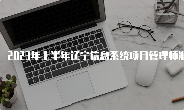 2023年上半年辽宁信息系统项目管理师准考证打印时间：5月22日-27日